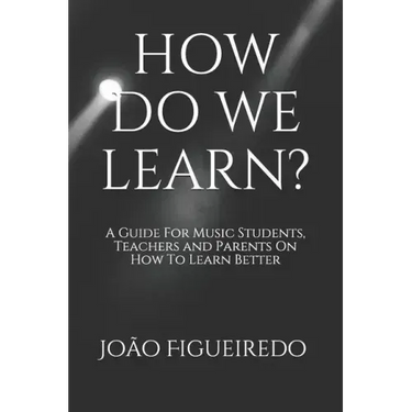 How Do We Learn?: A Guide for Music Students and Teachers on How to Learn and Teach Better