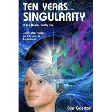 Ten Years To the Singularity If We Really Really Try: ... and other Essays on AGI and its Implications