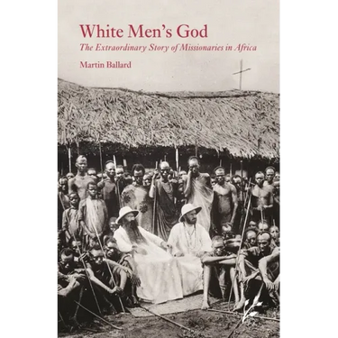 White Men's God: The Extraordinary Story of Missionaries in Africa