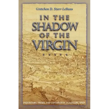 In the Shadow of the Virgin: Inquisitors, Friars, and Conversos in Guadalupe, Spain