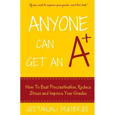 Anyone Can Get An A+: How To Beat Procrastination, Reduce Stress and Improve Your Grades