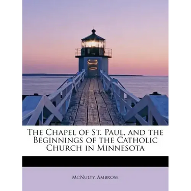 The Chapel of St. Paul, and the Beginnings of the Catholic Church in Minnesota