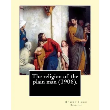 The religion of the plain man (1906). By: Robert Hugh Benson: Robert Hugh Benson (18 November 1871 - 19 October 1914) was an English Anglican priest w