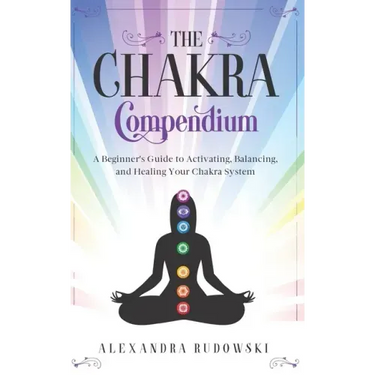 The Chakra Compendium: A Beginner's Guide to Activating, Balancing, and Healing Your Chakra System