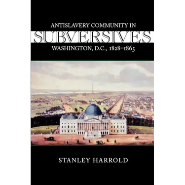 Subversives: Antislavery Community in Washington, D.C., 1828--1865