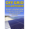 Off Grid Solar Power: 20 Easy Lessons How to Build Your Own Solar Power System