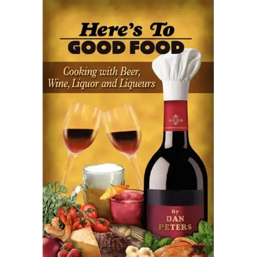 Here's To Good Food: Cooking With Beer, Wine, Liquor & Liqueurs