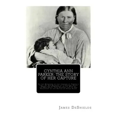 Cynthia Ann Parker: The Story of Her Capture: At the Massacre of the Inmates of Parker's Fort; Of Her Quarter of a Century Spent Among the
