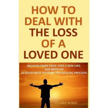 How to Deal with The Loss of a Loved One: Recover from Grief, Find A New Life, And Move On (A Quick-Note to Start the Healing Process)