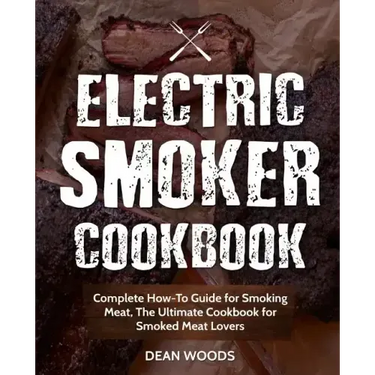 Electric Smoker Cookbook: Complete How-To Guide for Smoking Meat, The Ultimate Cookbook for Smoked Meat Lovers