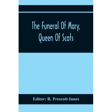 The Funeral Of Mary, Queen Of Scots. A Collection Of Curious Tracts, Relating To The Burial Of This Unfortunate Princess, Being Reprints Of Rare Origi