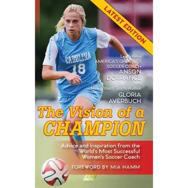 The Vision Of A Champion: Advice And Inspiration From The World's Most Successful Women's Soccer Coach