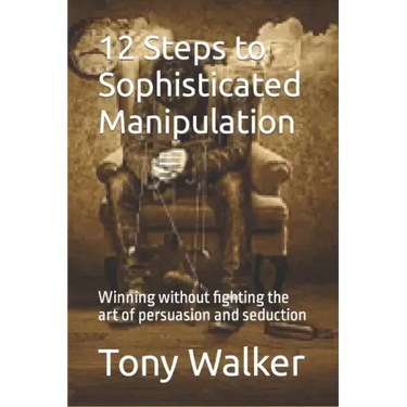 12 Steps to Sophisticated Manipulation: winning without fighting the art of persuasion and seduction