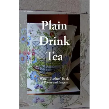 Plain Drink Tea: Ward J. Stothers' Book of Poems and Prayers
