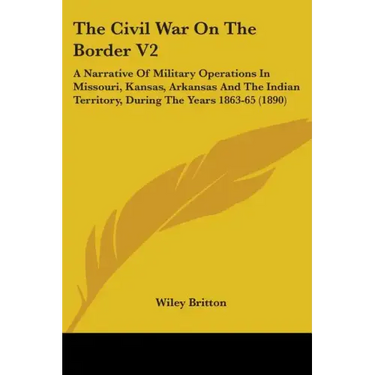 The Civil War On The Border V2: A Narrative Of Military Operations In Missouri, Kansas, Arkansas And The Indian Territory, During The Years 1863-65 (1