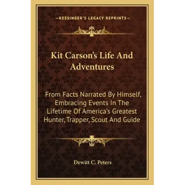 Kit Carson's Life and Adventures: From Facts Narrated by Himself, Embracing Events in the Lifetime of America's Greatest Hunter, Trapper, Scout and Gu