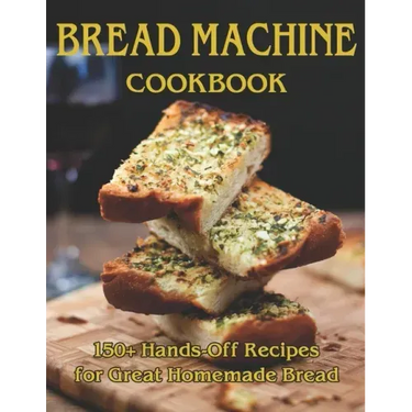 Bread Machine Cookbook: 150+ Hands-Off Recipes for Great Homemade Bread