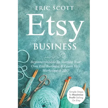 Etsy Business - Beginners Guide To Starting Your Own Etsy Business & Learn Etsy Marketing & SEO: Simple Steps To Maximize Profit Selling On Etsy