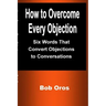 How to Overcome Every Objection: Six Words That Convert Objections to Conversations