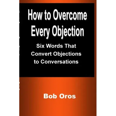 How to Overcome Every Objection: Six Words That Convert Objections to Conversations
