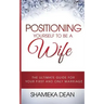 Positioning Yourself to Be a Wife: The Ultimate Guide to Your First and Only Marriage