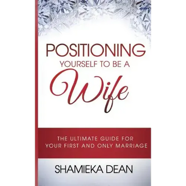 Positioning Yourself to Be a Wife: The Ultimate Guide to Your First and Only Marriage