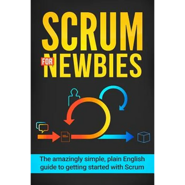 Scrum for Newbies: The Amazingly Simple, Plain English Guide To Getting Started With Scrum