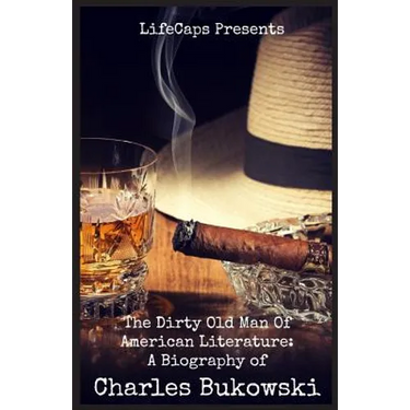 The Dirty Old Man Of American Literature: A Biography of Charles Bukowski