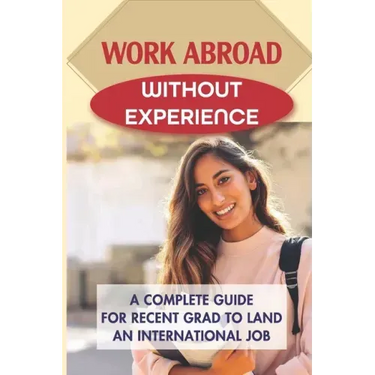 Work Abroad Without Experience: A Complete Guide For Recent Grad To Land An International Job: Tips To Find A Job Overseas