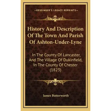 History And Description Of The Town And Parish Of Ashton-Under-Lyne: In The County Of Lancaster, And The Village Of Dukinfield, In The County Of Chest
