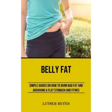 Belly Fat: Simple Guides on How to Burn Bad Fat and Archiving a Flat Stomach and Fitness