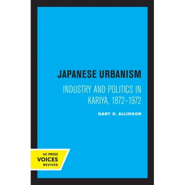 Japanese Urbanism: Industry and Politics in Kariya, 1872-1972