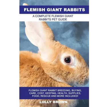 Flemish Giant Rabbits: Flemish Giant Rabbit Breeding, Buying, Care, Cost, Keeping, Health, Supplies, Food, Rescue and More Included! A Comple