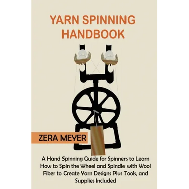 Yarn Spinning Handbook: A Hand Spinning Guide for Spinners to Learn How to Spin the Wheel or Spindle with Wool Fiber to Create Yarn Designs Pl