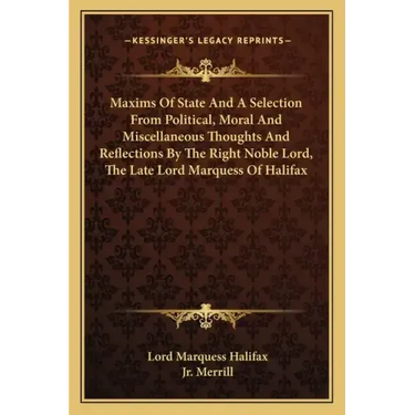 Maxims of State and a Selection from Political, Moral and Miscellaneous Thoughts and Reflections by the Right Noble Lord, the Late Lord Marquess of Ha