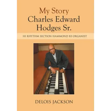 My Story Charles Edward Hodges Sr.: Hi Rhythm Section Hammond B-3 Organist