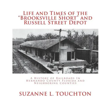 Life and Times of the Brooksville Short and Russell Street Depot: A Hisstory of Railroads in Hernando County Florida and Neighboring Counties