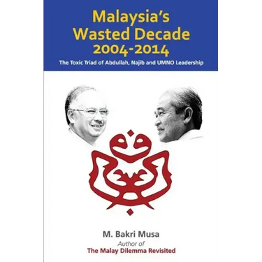Malaysia's Wasted Decade 2004-2014: The Toxic Triad of Abdullah, Najib, and UMNO Leadership