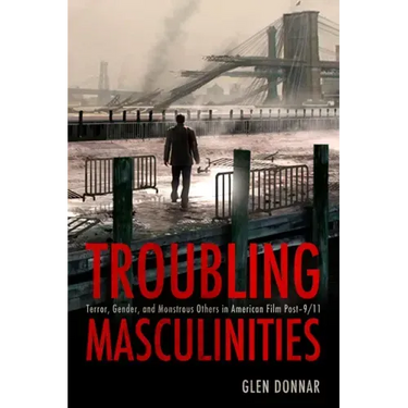 Troubling Masculinities: Terror, Gender, and Monstrous Others in American Film Post-9/11