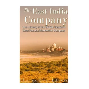 The East India Company: The History of the British Empire's Most Famous Mercantile Company