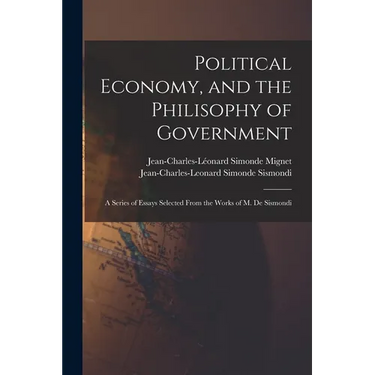 Political Economy, and the Philisophy of Government: A Series of Essays Selected From the Works of M. De Sismondi