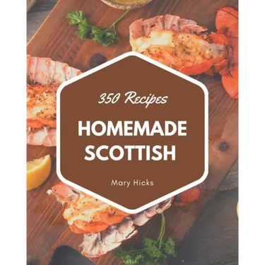350 Homemade Scottish Recipes: The Scottish Cookbook for All Things Sweet and Wonderful!