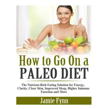 How to Go On a Paleo Diet: The Nutrient-Rich Eating Solution for Energy, Clarity, Clear Skin, Improved Sleep, Higher Immune Function and More