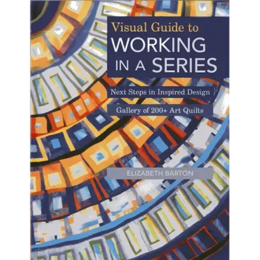 Visual Guide to Working in a Series - Print on Demand Edition: Next Steps in Inspired Design Gallery of 200+ Art Quilts