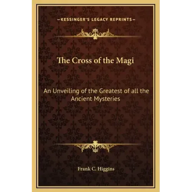 The Cross of the Magi: An Unveiling of the Greatest of All the Ancient Mysteries
