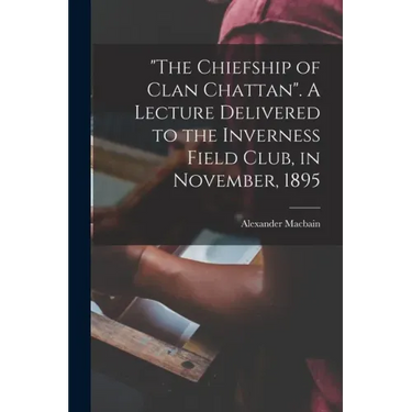 "The Chiefship of Clan Chattan". A Lecture Delivered to the Inverness Field Club, in November, 1895