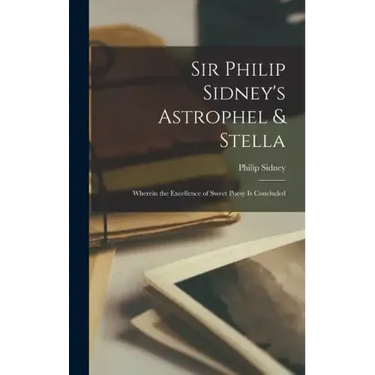 Sir Philip Sidney's Astrophel & Stella: Wherein the Excellence of Sweet Poesy Is Concluded
