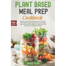 Plant Based Meal Prep Cookbook: Ready To Go Meals And Snacks For Organic And Healthy Plant Based Eating And Vegan Diet With Over 100 Recipes To Prep Y