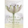 Aging as a Spiritual Practice: A Contemplative Guide to Growing Older and Wiser
