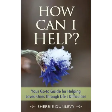 How Can I Help?: Your Go-to Guide For Helping Loved Ones Through Life's Difficulties